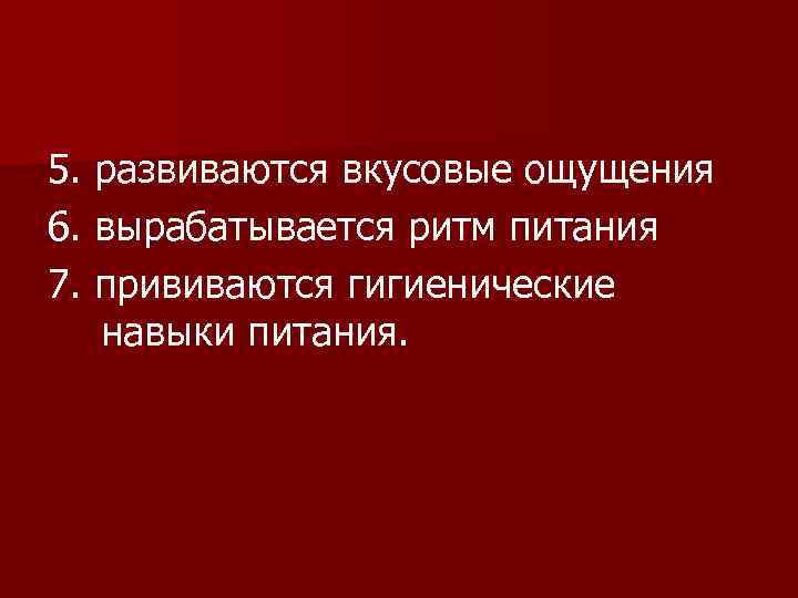 5. развиваются вкусовые ощущения 6. вырабатывается ритм питания 7. прививаются гигиенические навыки питания. 