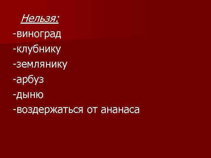 Нельзя: -виноград -клубнику -землянику -арбуз -дыню -воздержаться от ананаса 