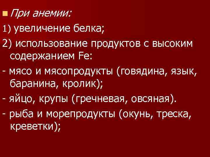 n При анемии: 1) увеличение белка; 2) использование продуктов с высоким содержанием Fe: -