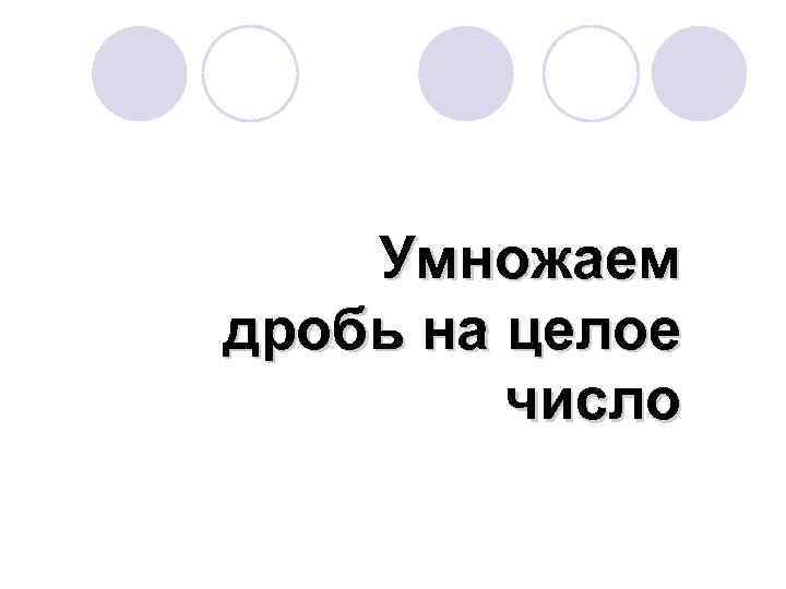 Умножаем дробь на целое число 