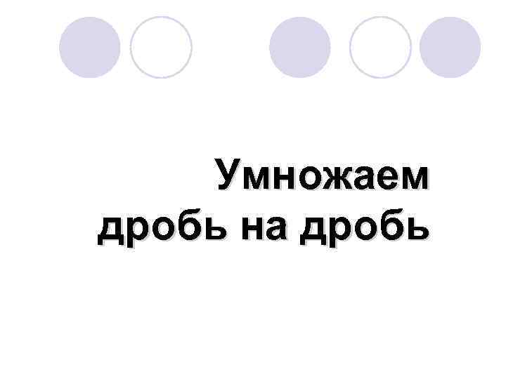 Умножаем дробь на дробь 