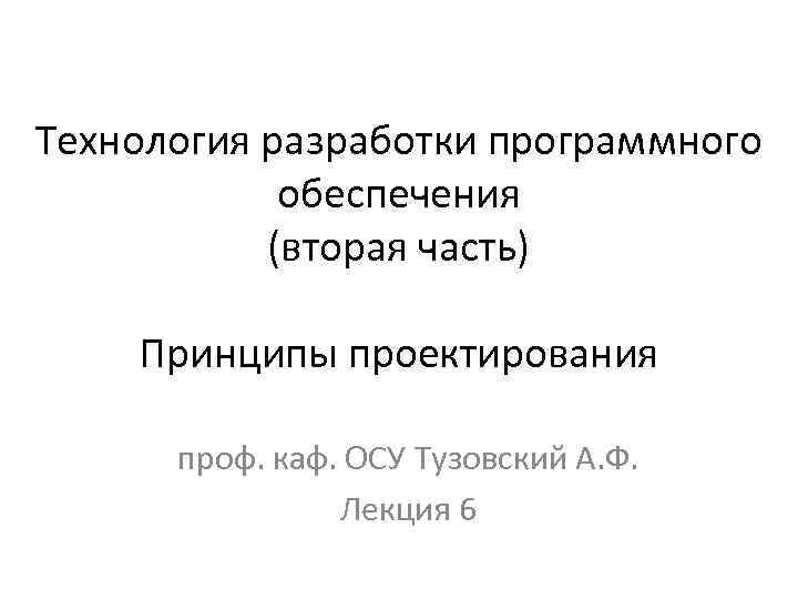 Технология разработки программного обеспечения (вторая часть) Принципы проектирования проф. каф. ОСУ Тузовский А. Ф.