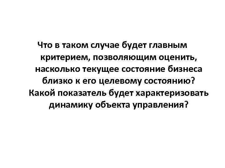 Что в таком случае будет главным критерием, позволяющим оценить, насколько текущее состояние бизнеса близко