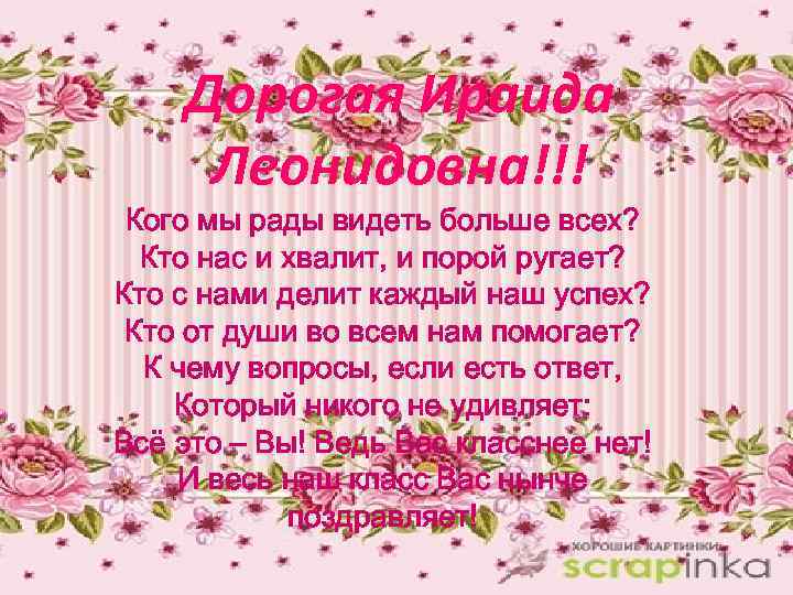 Дорогая Ираида Леонидовна!!! Кого мы рады видеть больше всех? Кто нас и хвалит, и