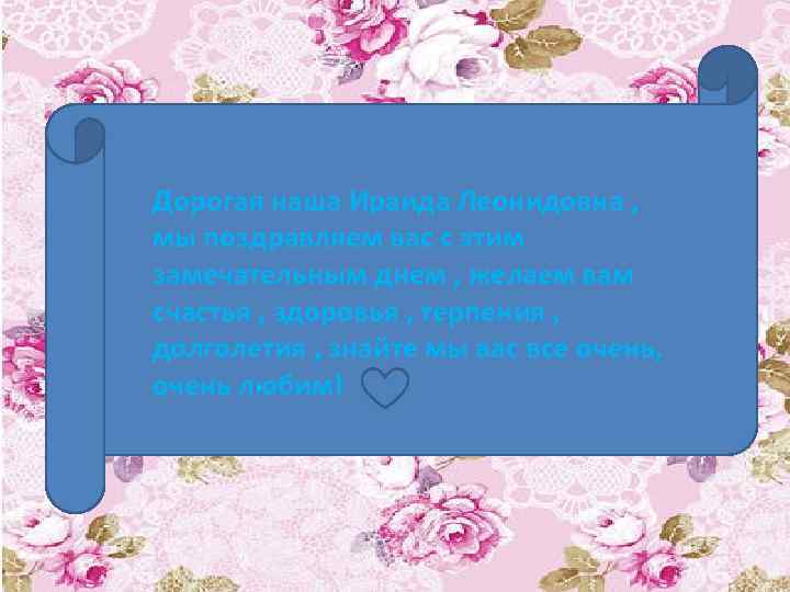 Дорогая наша Ираида Леонидовна , мы поздравляем вас с этим замечательным днем , желаем