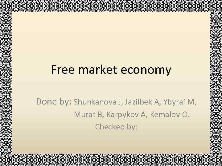 Free market economy Done by: Shunkanova J, Jazilbek A, Ybyrai M, Murat B, Karpykov