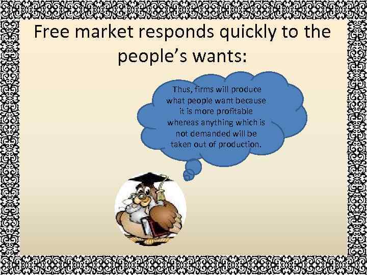 Free market responds quickly to the people’s wants: Thus, firms will produce what people