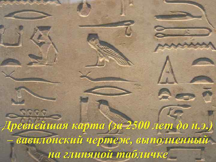 Древнейшая карта (за 2500 лет до н. э. ) – вавилонский чертеж, выполненный на