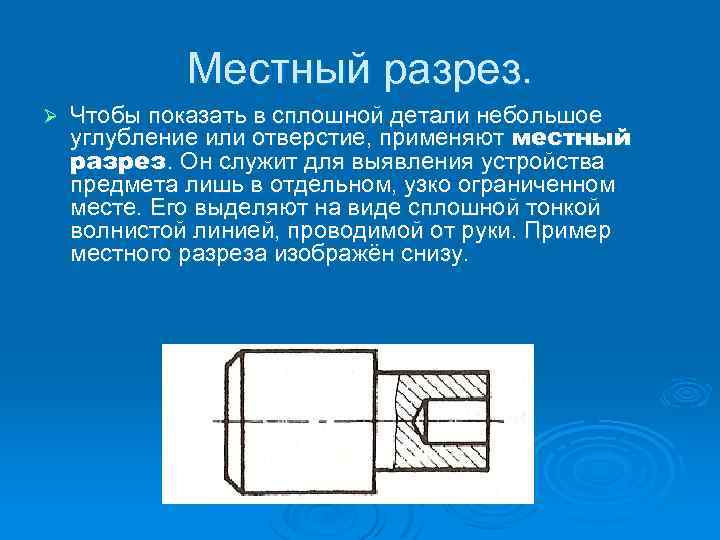 Местный разрез. Ø Чтобы показать в сплошной детали небольшое углубление или отверстие, применяют местный