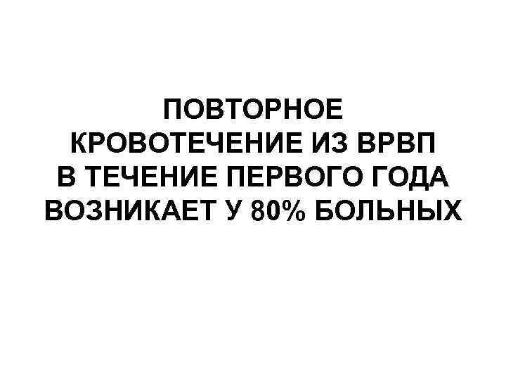 ПОВТОРНОЕ КРОВОТЕЧЕНИЕ ИЗ ВРВП В ТЕЧЕНИЕ ПЕРВОГО ГОДА ВОЗНИКАЕТ У 80% БОЛЬНЫХ 