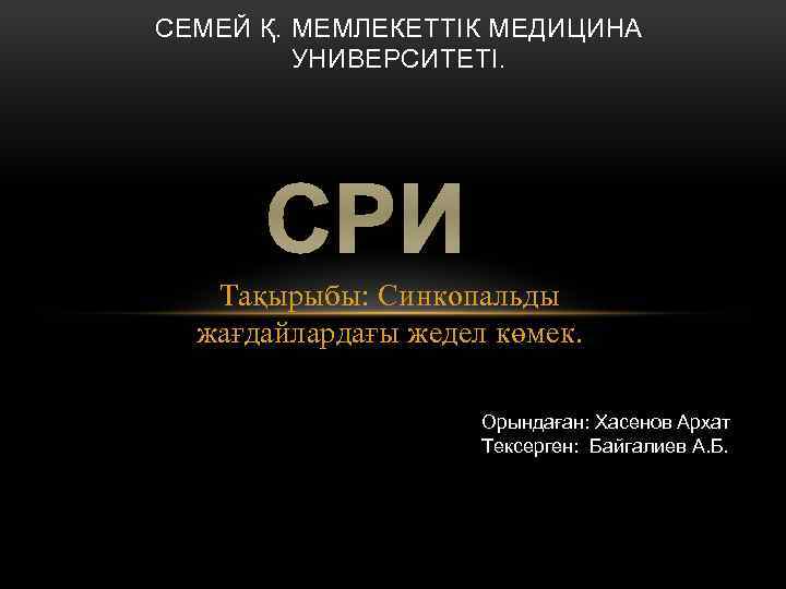 СЕМЕЙ Қ. МЕМЛЕКЕТТІК МЕДИЦИНА УНИВЕРСИТЕТІ. СРИ Тақырыбы: Синкопальды жағдайлардағы жедел көмек. Орындаған: Хасенов Архат