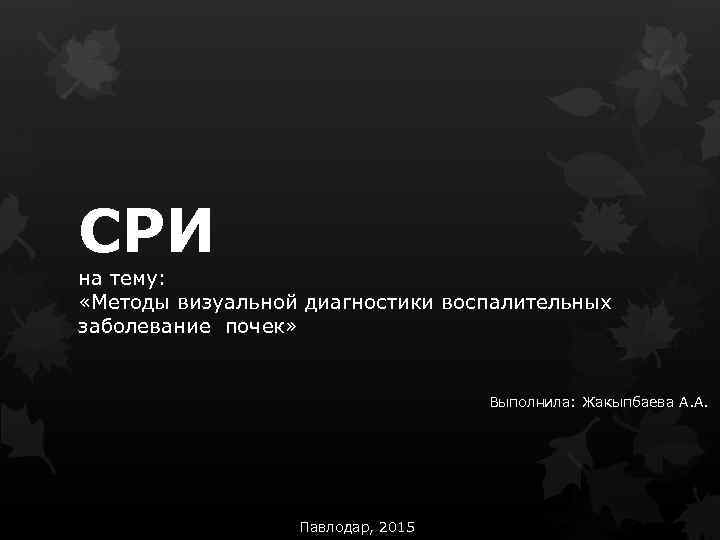 СРИ на тему: «Методы визуальной диагностики воспалительных заболевание почек» Выполнила: Жакыпбаева А. А. Павлодар,