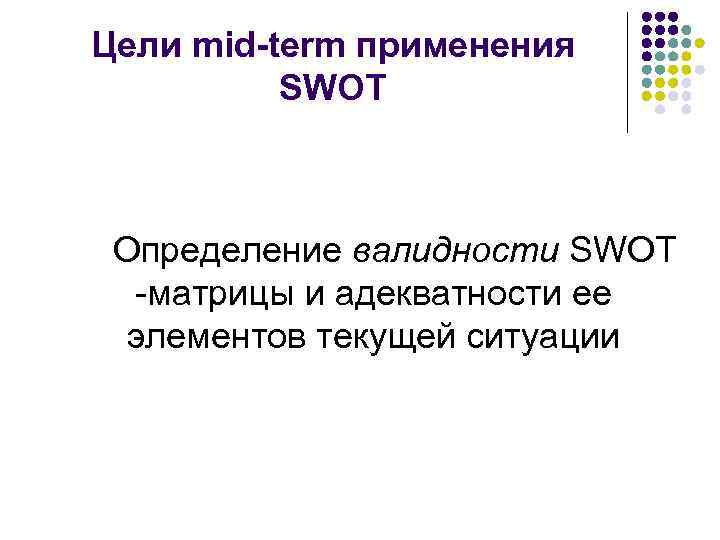 Цели mid-term применения SWOT Определение валидности SWOT -матрицы и адекватности ее элементов текущей ситуации