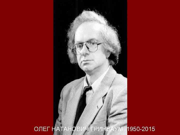 ОЛЕГ НАТАНОВИЧ ГРИНБАУМ 1950 -2015 