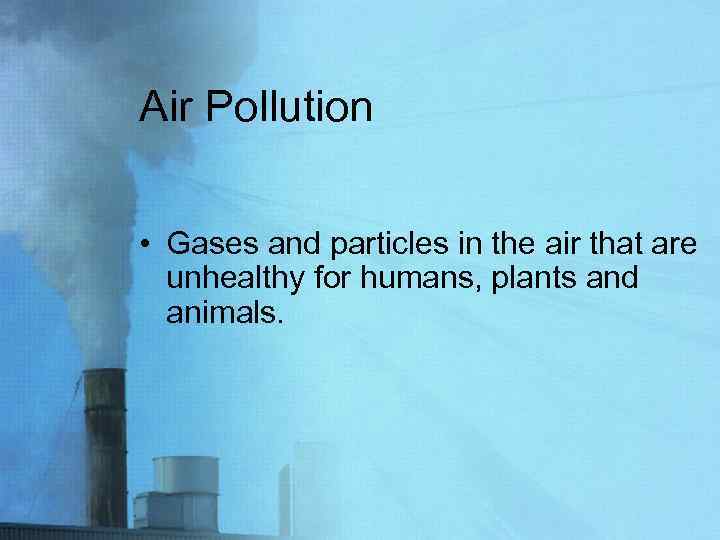 Air Pollution • Gases and particles in the air that are unhealthy for humans,