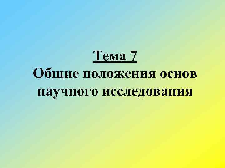 Тема 7 Общие положения основ научного исследования 