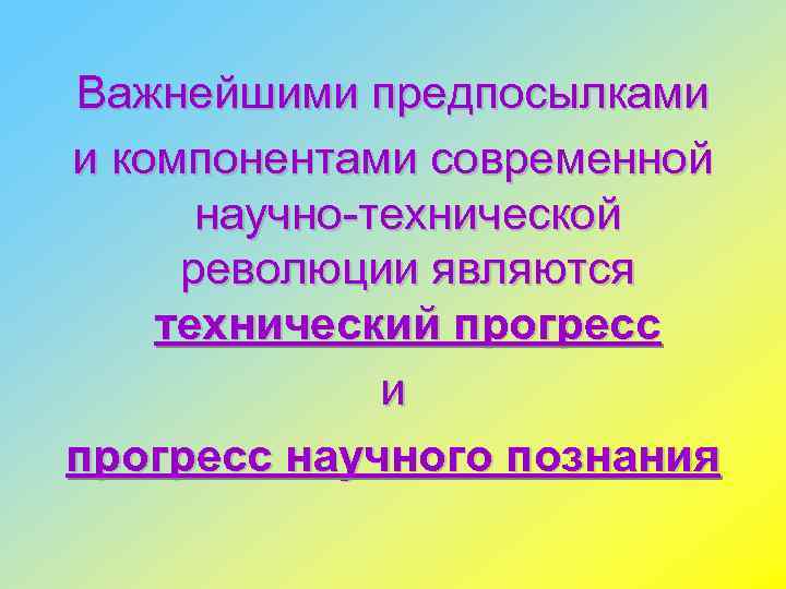 Важнейшими предпосылками и компонентами современной научно-технической революции являются технический прогресс и прогресс научного познания