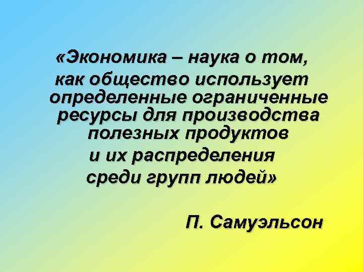  «Экономика – наука о том, как общество использует определенные ограниченные ресурсы для производства