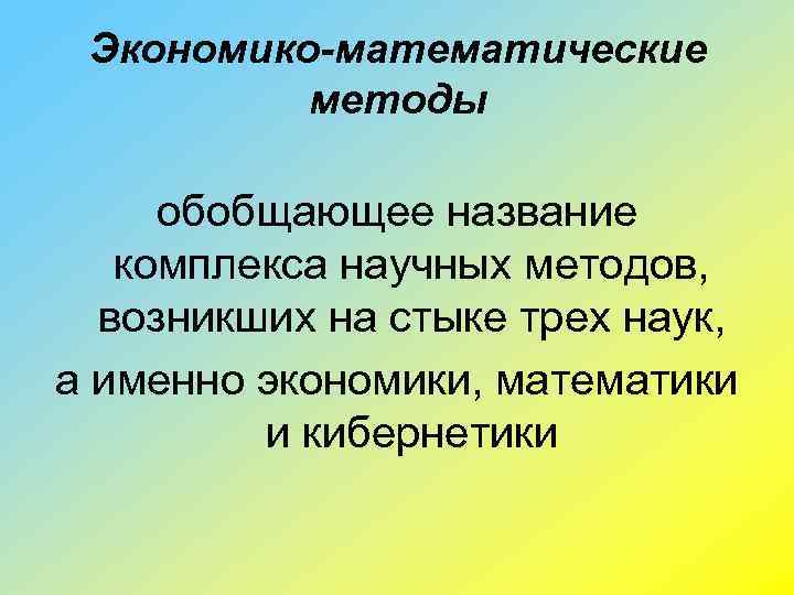 Экономико-математические методы обобщающее название комплекса научных методов, возникших на стыке трех наук, а именно