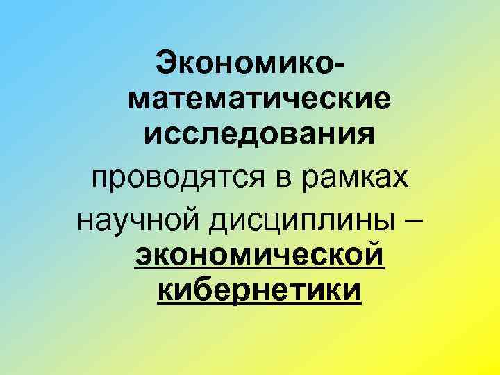 Экономикоматематические исследования проводятся в рамках научной дисциплины – экономической кибернетики 