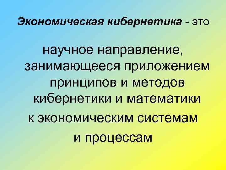 Экономическая кибернетика - это научное направление, занимающееся приложением принципов и методов кибернетики и математики