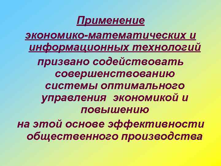 Применение экономико-математических и информационных технологий призвано содействовать совершенствованию системы оптимального управления экономикой и повышению