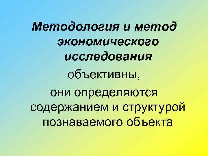 Методология и метод экономического исследования объективны, они определяются содержанием и структурой познаваемого объекта 