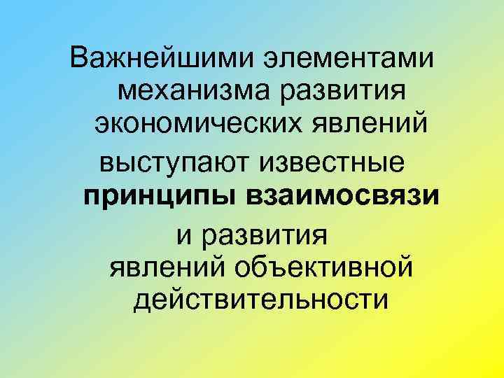 Важнейшими элементами механизма развития экономических явлений выступают известные принципы взаимосвязи и развития явлений объективной