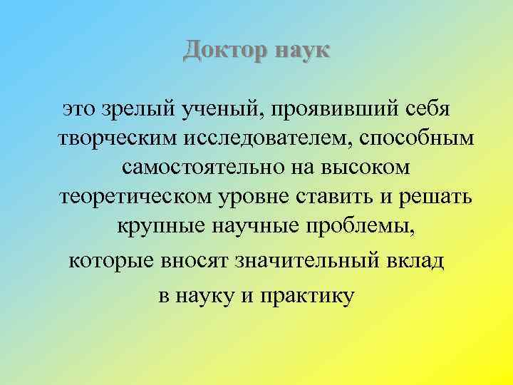 Доктор наук это зрелый ученый, проявивший себя творческим исследователем, способным самостоятельно на высоком теоретическом