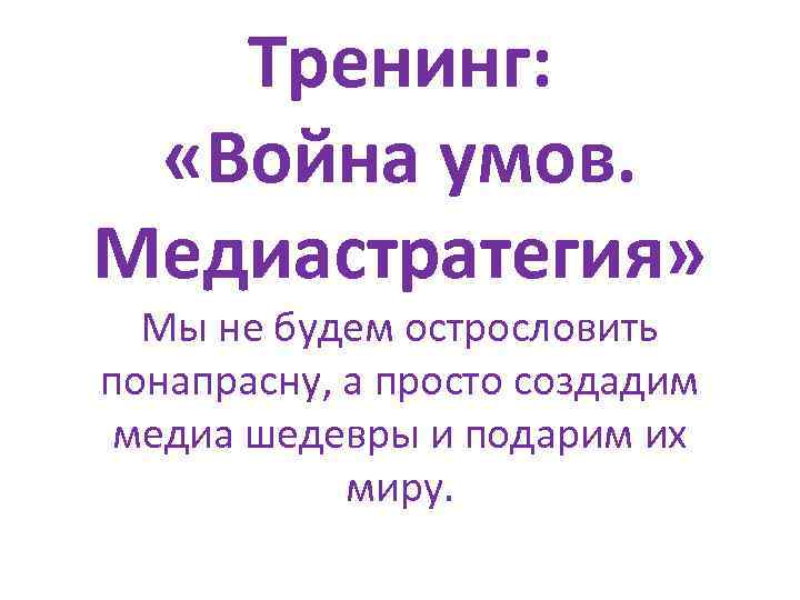 Тренинг: «Война умов. Медиастратегия» Мы не будем острословить понапрасну, а просто создадим медиа шедевры