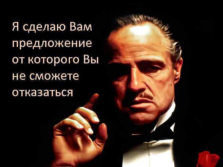 Я сделаю Вам предложение от которого Вы не сможете отказаться 