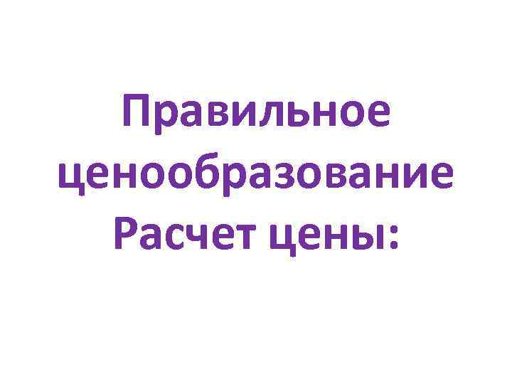 Правильное ценообразование Расчет цены: 