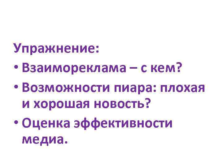 Упражнение: • Взаимореклама – с кем? • Возможности пиара: плохая и хорошая новость? •