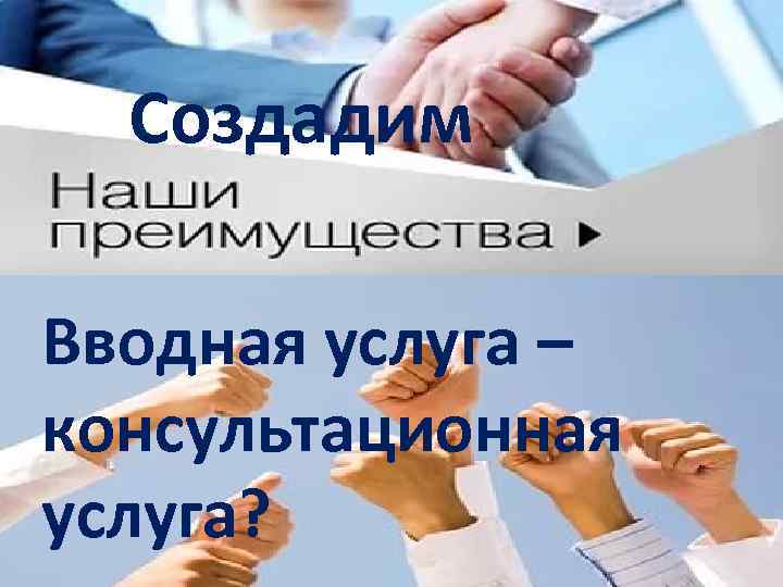 Создадим Вводная услуга – консультационная услуга? 