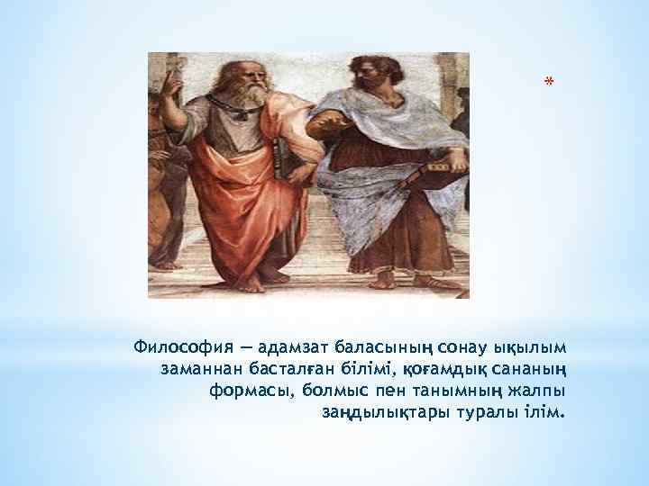 * Философия — адамзат баласының сонау ықылым заманнан басталған білімі, қоғамдық сананың формасы, болмыс