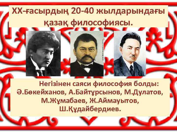 ХХ-ғасырдың 20 -40 жылдарындағы қазақ философиясы. Негізінен саяси философия болды: Ә. Бөкейханов, А. Байтұрсынов,