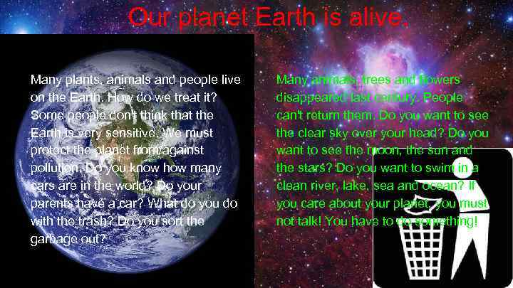 Our planet Earth is alive. Many plants, animals and people live on the Earth.