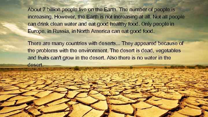 About 7 billion people live on the Earth. The number of people is increasing.