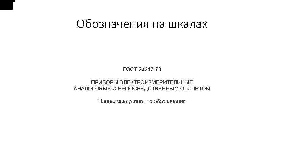 Обозначения на шкалах ГОСТ 23217 -78 ПРИБОРЫ ЭЛЕКТРОИЗМЕРИТЕЛЬНЫЕ АНАЛОГОВЫЕ С НЕПОСРЕДСТВЕННЫМ ОТСЧЕТОМ Наносимые условные