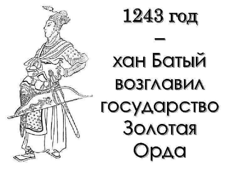 1243 год – хан Батый возглавил государство Золотая Орда 