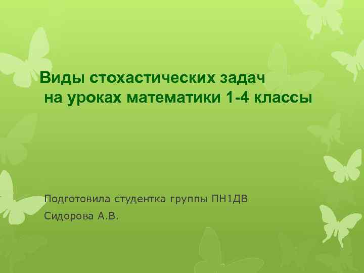 Виды стохастических задач на уроках математики 1 -4 классы Подготовила студентка группы ПН 1