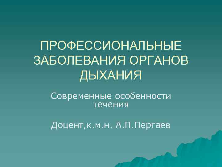 ПРОФЕССИОНАЛЬНЫЕ ЗАБОЛЕВАНИЯ ОРГАНОВ ДЫХАНИЯ Современные особенности течения Доцент, к. м. н. А. П. Пергаев