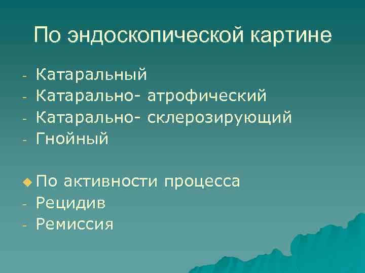 По эндоскопической картине - Катаральный Катарально- атрофический Катарально- склерозирующий Гнойный u По - активности