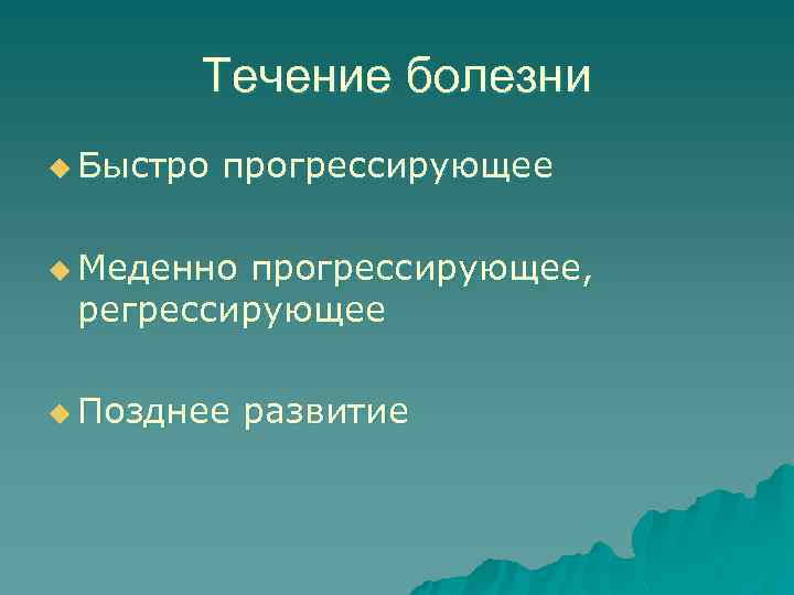 Течение болезни u Быстро прогрессирующее u Меденно прогрессирующее, регрессирующее u Позднее развитие 