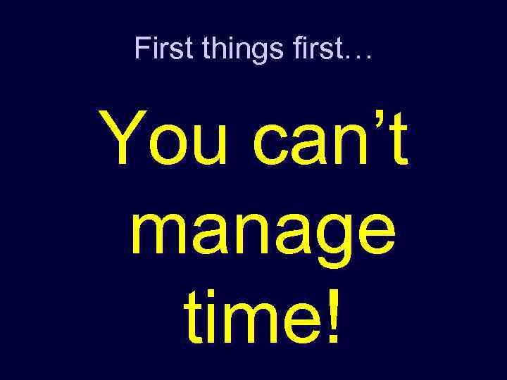 First things first… You can’t manage time! 