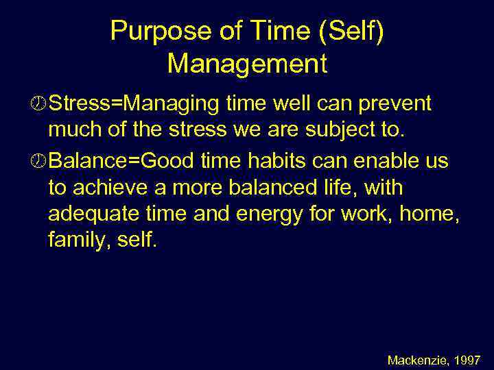 Purpose of Time (Self) Management ½ Stress=Managing time well can prevent much of the