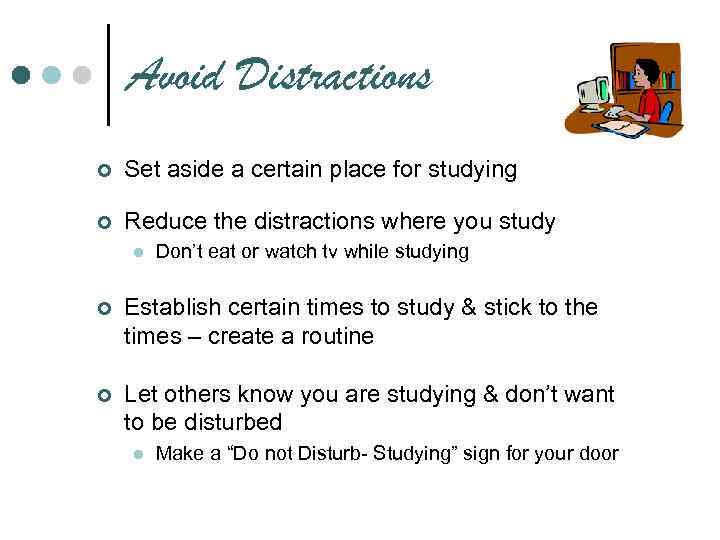 Avoid Distractions ¢ Set aside a certain place for studying ¢ Reduce the distractions
