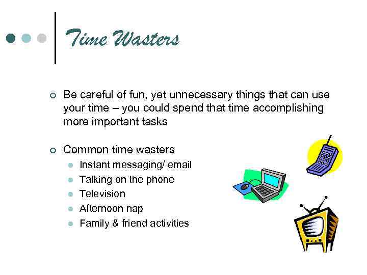 Time Wasters ¢ Be careful of fun, yet unnecessary things that can use your