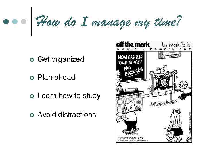 How do I manage my time? ¢ Get organized ¢ Plan ahead ¢ Learn