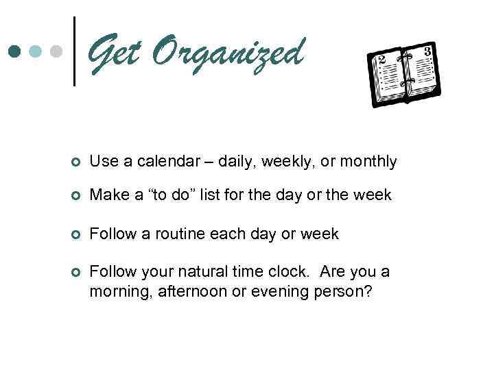 Get Organized ¢ Use a calendar – daily, weekly, or monthly ¢ Make a